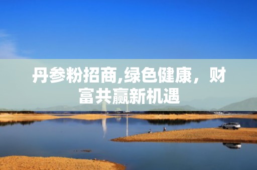 丹参粉招商,绿色健康，财富共赢新机遇