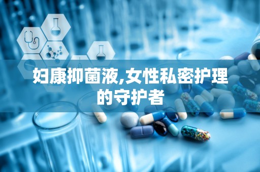 妇康抑菌液,女性私密护理的守护者