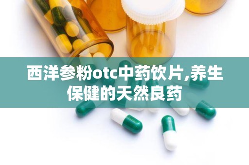 西洋参粉otc中药饮片,养生保健的天然良药