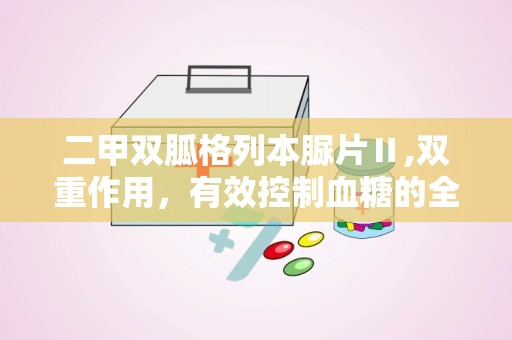 二甲双胍格列本脲片Ⅱ,双重作用，有效控制血糖的全新组合疗法