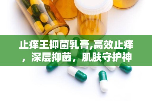 止痒王抑菌乳膏,高效止痒，深层抑菌，肌肤守护神
