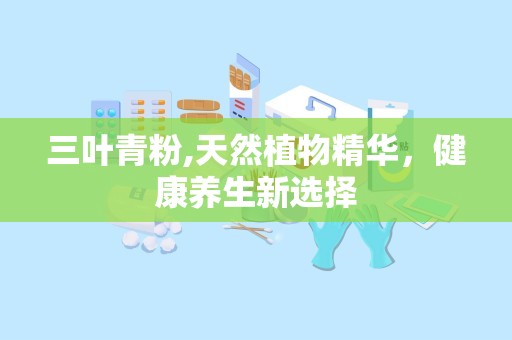 三叶青粉,天然植物精华，健康养生新选择