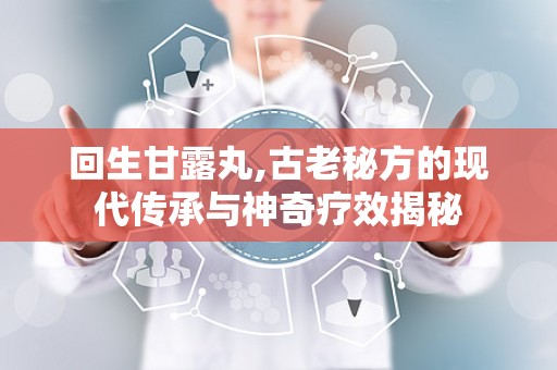 回生甘露丸,古老秘方的现代传承与神奇疗效揭秘