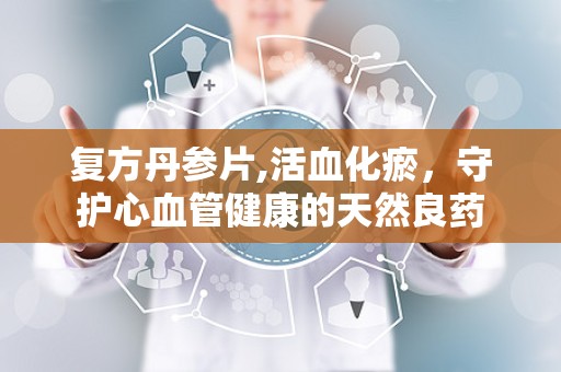 复方丹参片,活血化瘀，守护心血管健康的天然良药