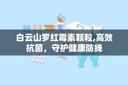 白云山罗红霉素颗粒,高效抗菌，守护健康防线