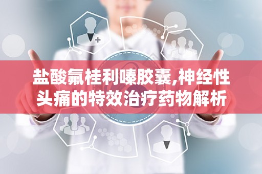 盐酸氟桂利嗪胶囊,神经性头痛的特效治疗药物解析