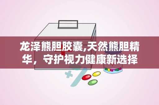 龙泽熊胆胶囊,天然熊胆精华，守护视力健康新选择