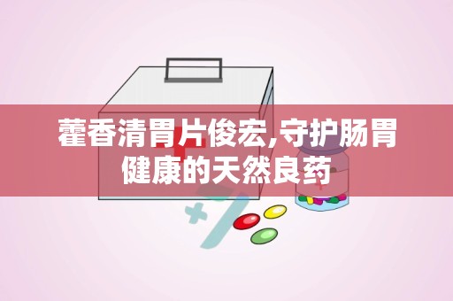 藿香清胃片俊宏,守护肠胃健康的天然良药
