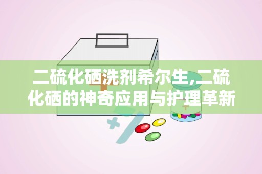 二硫化硒洗剂希尔生,二硫化硒的神奇应用与护理革新