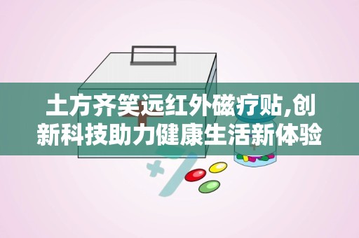 土方齐笑远红外磁疗贴,创新科技助力健康生活新体验