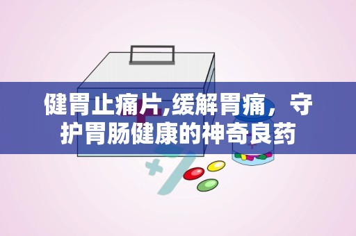 健胃止痛片,缓解胃痛，守护胃肠健康的神奇良药
