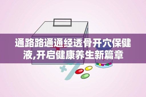 通路路通通经透骨开穴保健液,开启健康养生新篇章