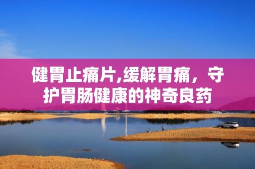 健胃止痛片,缓解胃痛，守护胃肠健康的神奇良药