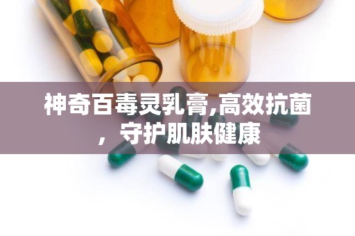 神奇百毒灵乳膏,高效抗菌，守护肌肤健康