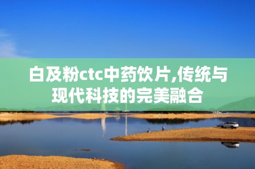 白及粉ctc中药饮片,传统与现代科技的完美融合