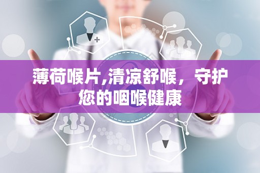 薄荷喉片,清凉舒喉，守护您的咽喉健康