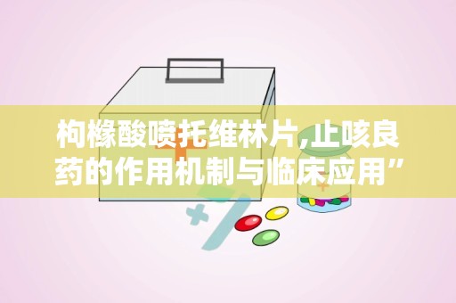 枸橼酸喷托维林片,止咳良药的作用机制与临床应用”