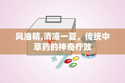 风油精,清凉一夏，传统中草药的神奇疗效