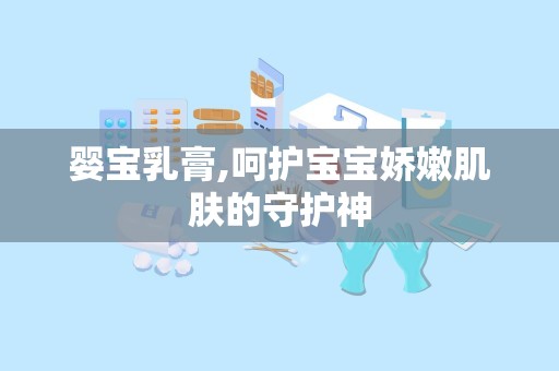 婴宝乳膏,呵护宝宝娇嫩肌肤的守护神