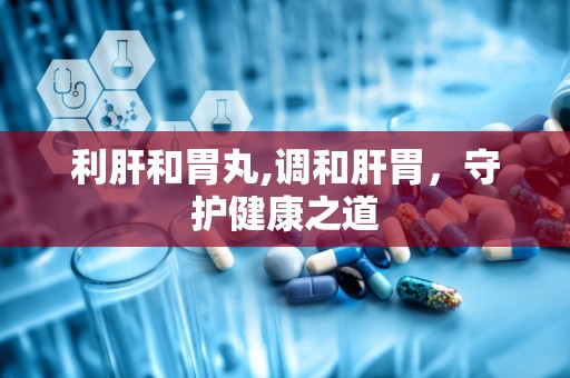 利肝和胃丸,调和肝胃，守护健康之道