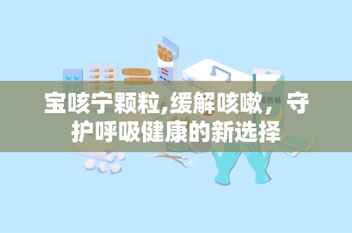 宝咳宁颗粒,缓解咳嗽，守护呼吸健康的新选择