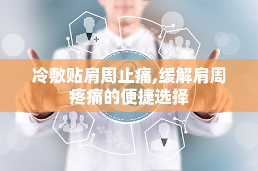 冷敷贴肩周止痛,缓解肩周疼痛的便捷选择
