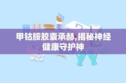甲钴胺胶囊承赫,揭秘神经健康守护神