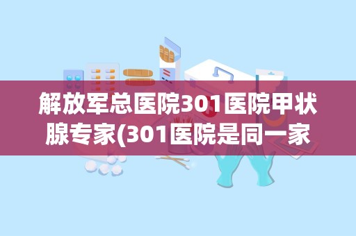 解放军总医院301医院甲状腺专家(301医院是同一家医院吗)