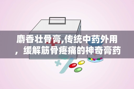 麝香壮骨膏,传统中药外用，缓解筋骨疼痛的神奇膏药