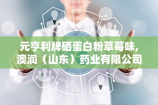 元亨利牌硒蛋白粉草莓味,澳润（山东）药业有限公司的健康新选择”