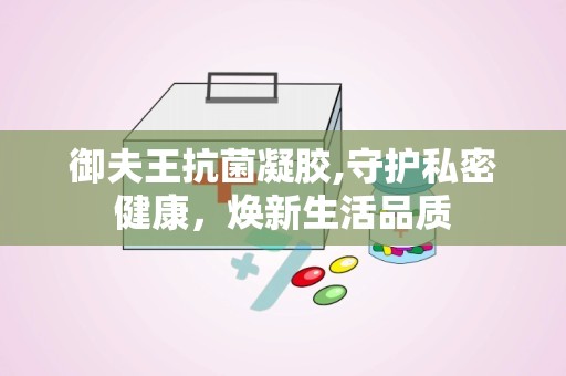 御夫王抗菌凝胶,守护私密健康，焕新生活品质