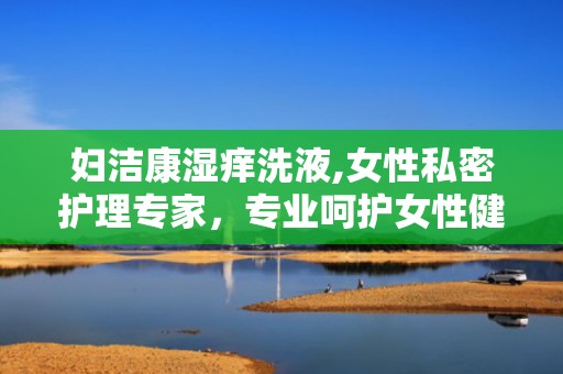 妇洁康湿痒洗液,女性私密护理专家，专业呵护女性健康”