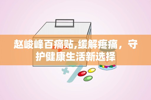 赵峻峰百痛贴,缓解疼痛，守护健康生活新选择