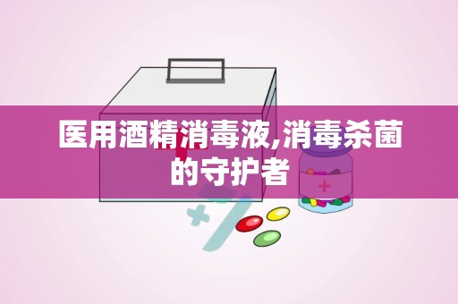 医用酒精消毒液,消毒杀菌的守护者