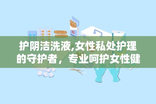 护阴洁洗液,女性私处护理的守护者，专业呵护女性健康”