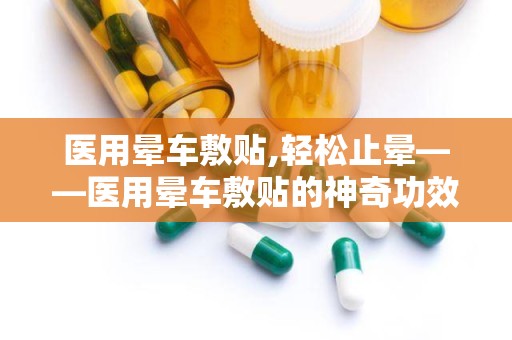 医用晕车敷贴,轻松止晕——医用晕车敷贴的神奇功效解析”