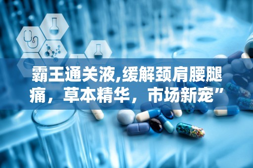 霸王通关液,缓解颈肩腰腿痛，草本精华，市场新宠”