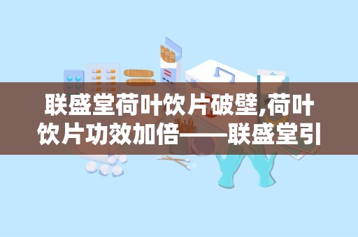 联盛堂荷叶饮片破壁,荷叶饮片功效加倍——联盛堂引领中药现代化潮流”