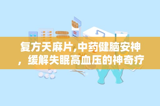 复方天麻片,中药健脑安神，缓解失眠高血压的神奇疗效”