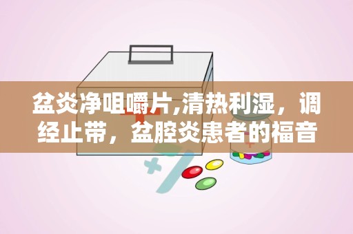 盆炎净咀嚼片,清热利湿，调经止带，盆腔炎患者的福音