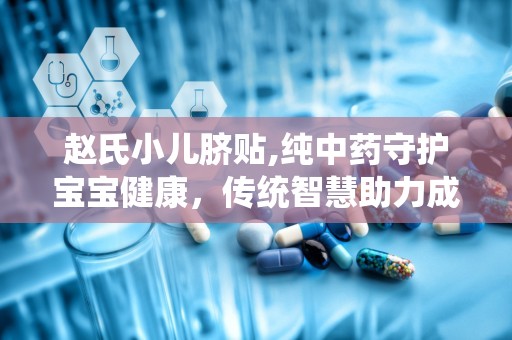 赵氏小儿脐贴,纯中药守护宝宝健康，传统智慧助力成长”
