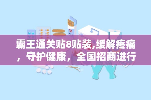 霸王通关贴8贴装,缓解疼痛，守护健康，全国招商进行中”