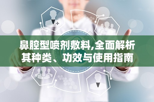 鼻腔型喷剂敷料,全面解析其种类、功效与使用指南