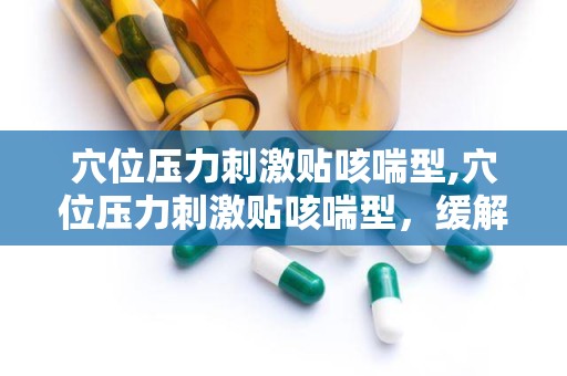穴位压力刺激贴咳喘型,穴位压力刺激贴咳喘型，缓解呼吸不适新选择”