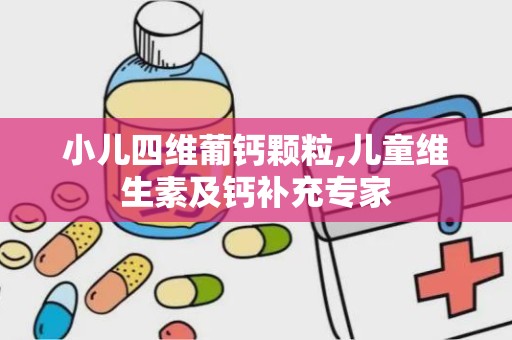 小儿四维葡钙颗粒,儿童维生素及钙补充专家