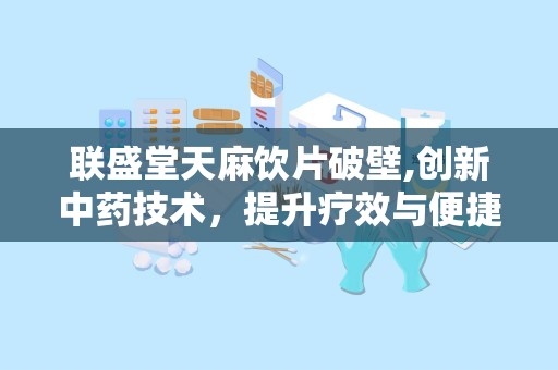联盛堂天麻饮片破壁,创新中药技术，提升疗效与便捷性”