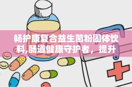 畅护康复合益生菌粉固体饮料,肠道健康守护者，提升免疫力新选择