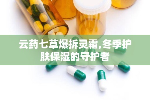 云药七草爆拆灵霜,冬季护肤保湿的守护者