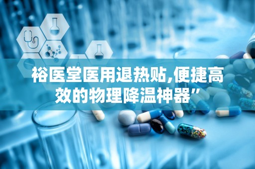 裕医堂医用退热贴,便捷高效的物理降温神器”