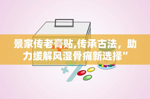 景家传老膏贴,传承古法，助力缓解风湿骨痛新选择”